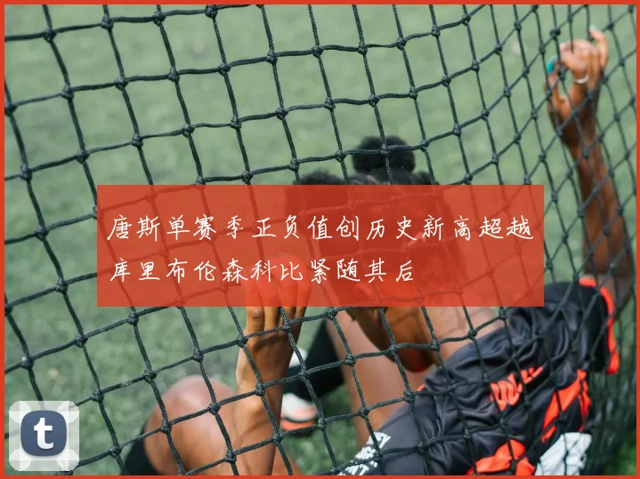 唐斯单赛季正负值创历史新高超越库里布伦森科比紧随其后