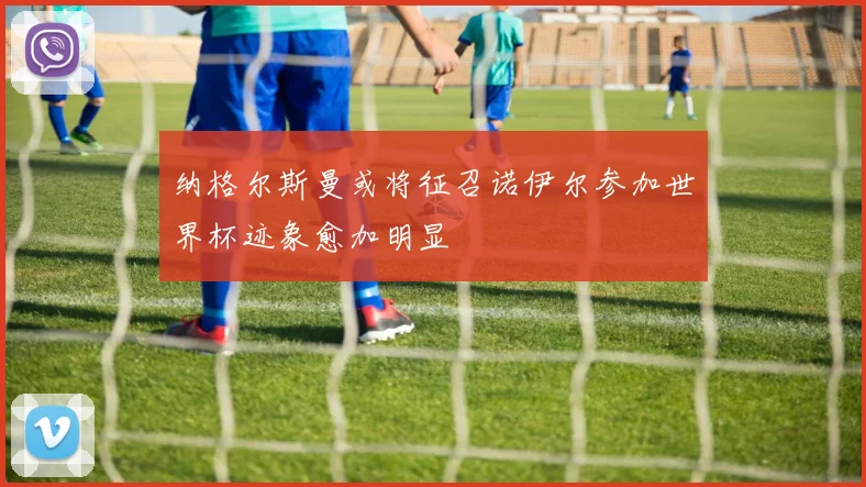 纳格尔斯曼或将征召诺伊尔参加世界杯迹象愈加明显