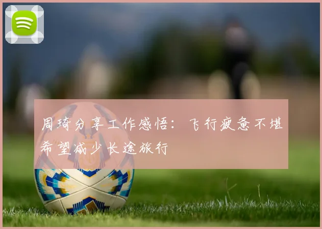 周琦分享工作感悟：飞行疲惫不堪希望减少长途旅行