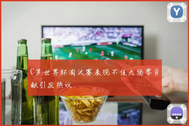 C罗世界杯淘汰赛表现不佳九场零贡献引发热议