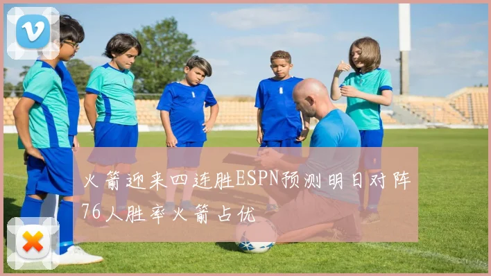 火箭迎来四连胜ESPN预测明日对阵76人胜率火箭占优