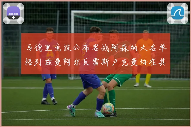 马德里竞技公布客战阿森纳大名单格列兹曼阿尔瓦雷斯卢克曼均在其中