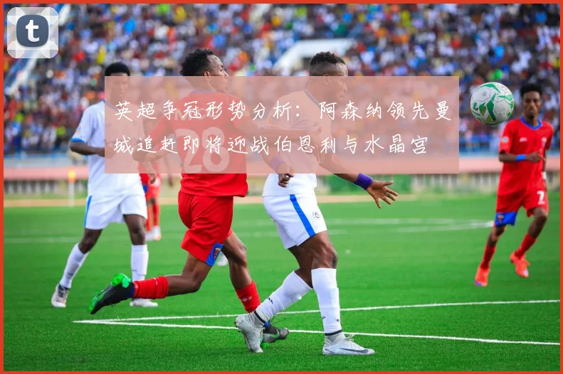 英超争冠形势分析：阿森纳领先曼城追赶即将迎战伯恩利与水晶宫