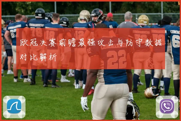 欧冠决赛前瞻最强攻击与防守数据对比解析