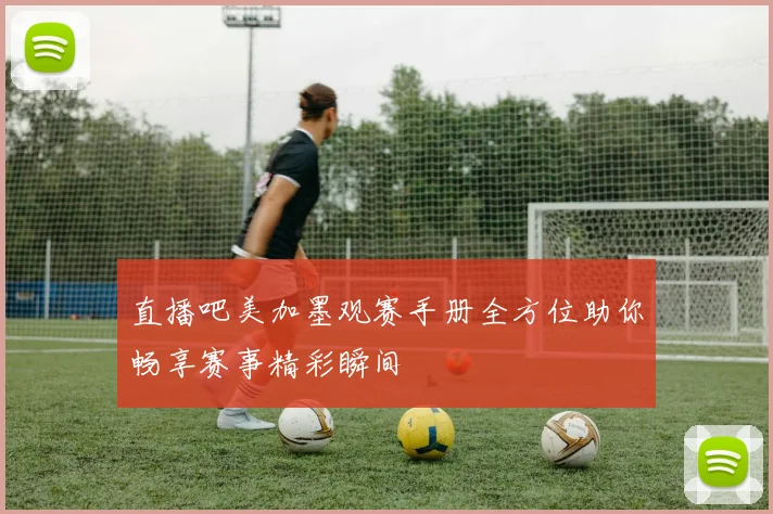直播吧美加墨观赛手册全方位助你畅享赛事精彩瞬间