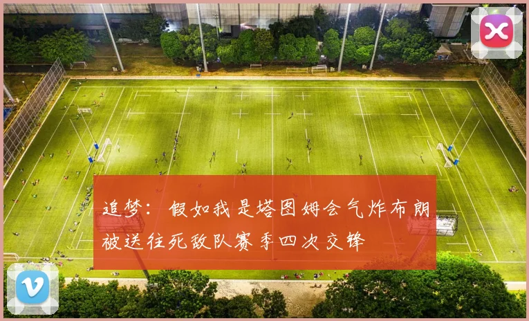 追梦：假如我是塔图姆会气炸布朗被送往死敌队赛季四次交锋