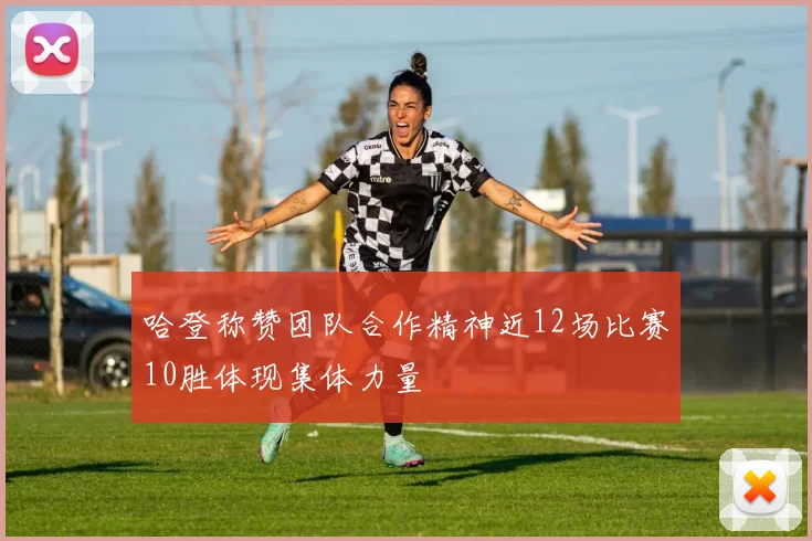 哈登称赞团队合作精神近12场比赛10胜体现集体力量