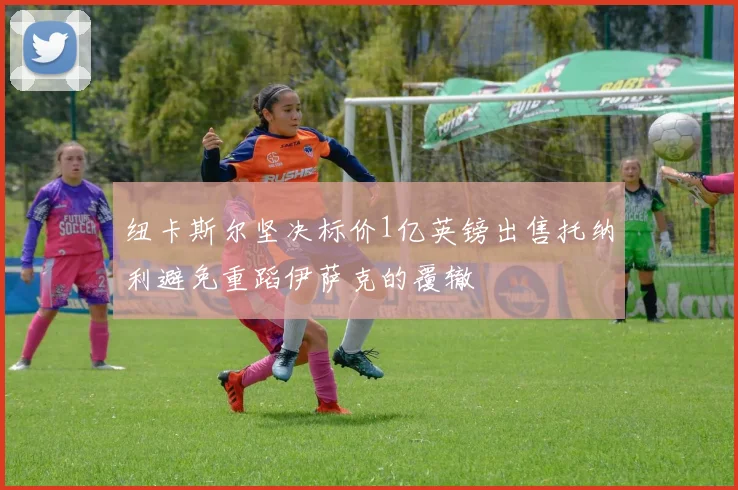 纽卡斯尔坚决标价1亿英镑出售托纳利避免重蹈伊萨克的覆辙
