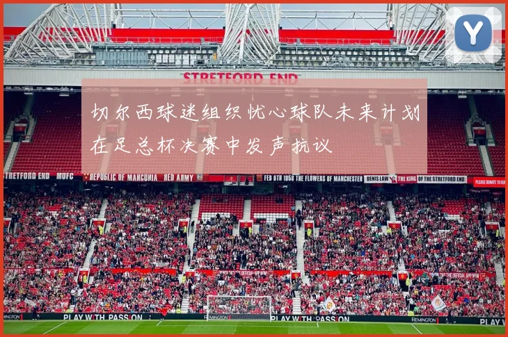 切尔西球迷组织忧心球队未来计划在足总杯决赛中发声抗议
