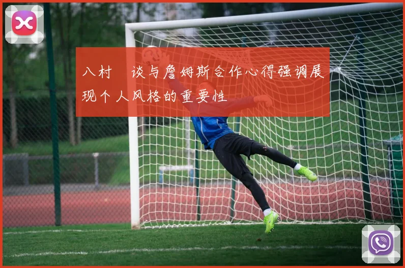 八村塁谈与詹姆斯合作心得强调展现个人风格的重要性