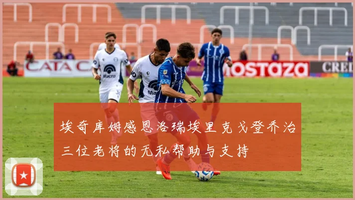 埃奇库姆感恩洛瑞埃里克戈登乔治三位老将的无私帮助与支持