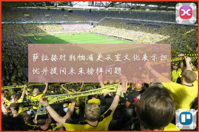 萨拉赫对利物浦更衣室文化表示担忧并提问未来榜样问题